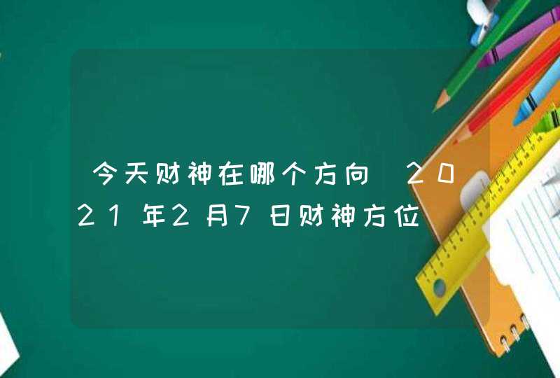 今天财神在哪个方向 2021年2月7日财神方位